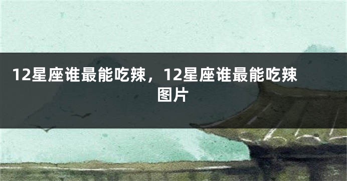 12星座谁最能吃辣，12星座谁最能吃辣图片