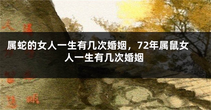属蛇的女人一生有几次婚姻，72年属鼠女人一生有几次婚姻