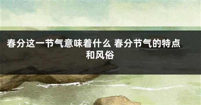 春分这一节气意味着什么 春分节气的特点和风俗