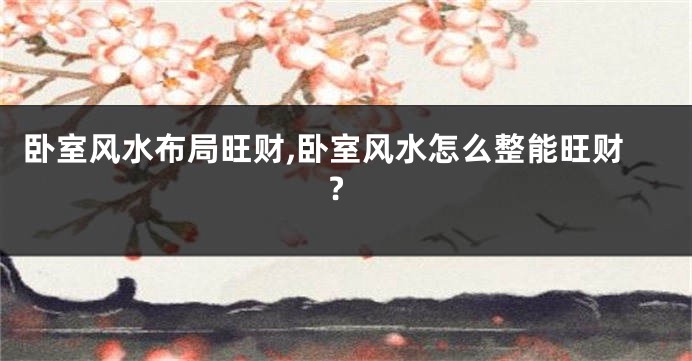 卧室风水布局旺财,卧室风水怎么整能旺财?