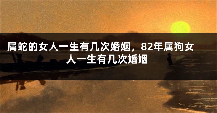 属蛇的女人一生有几次婚姻，82年属狗女人一生有几次婚姻