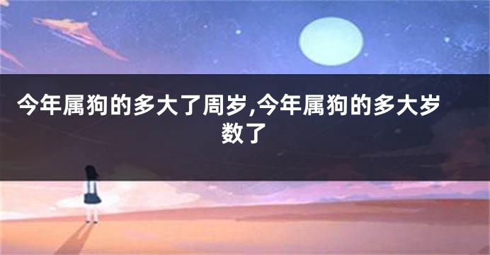 今年属狗的多大了周岁,今年属狗的多大岁数了