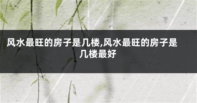 风水最旺的房子是几楼,风水最旺的房子是几楼最好