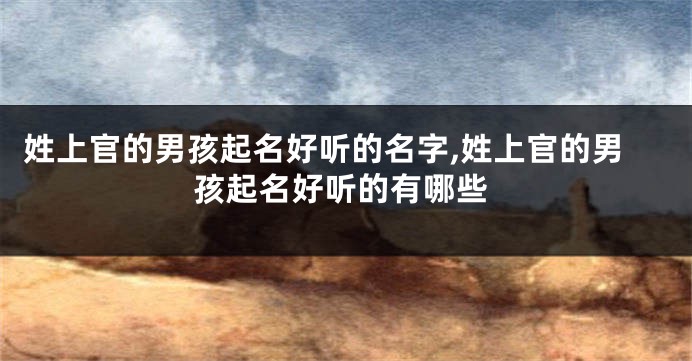 姓上官的男孩起名好听的名字,姓上官的男孩起名好听的有哪些