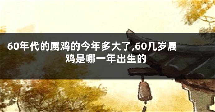 60年代的属鸡的今年多大了,60几岁属鸡是哪一年出生的