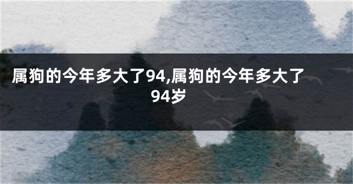 属狗的今年多大了94,属狗的今年多大了94岁