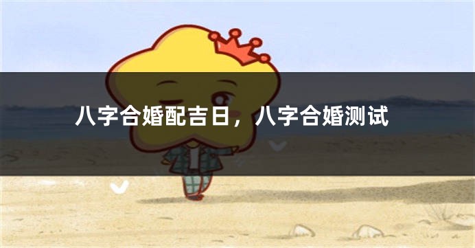 八字合婚配吉日，八字合婚测试
