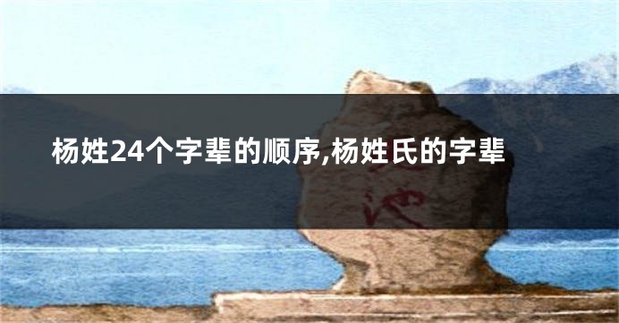 杨姓24个字辈的顺序,杨姓氏的字辈