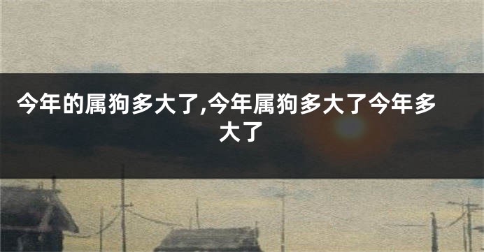 今年的属狗多大了,今年属狗多大了今年多大了