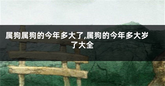 属狗属狗的今年多大了,属狗的今年多大岁了大全