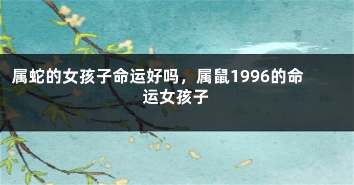 属蛇的女孩子命运好吗，属鼠1996的命运女孩子