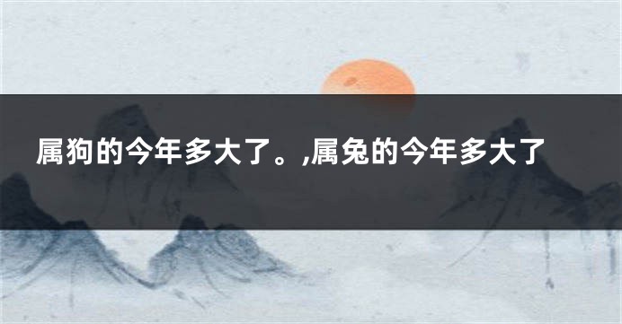 属狗的今年多大了。,属兔的今年多大了