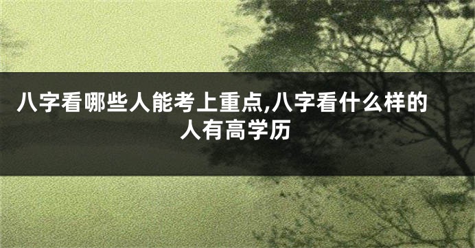 八字看哪些人能考上重点,八字看什么样的人有高学历