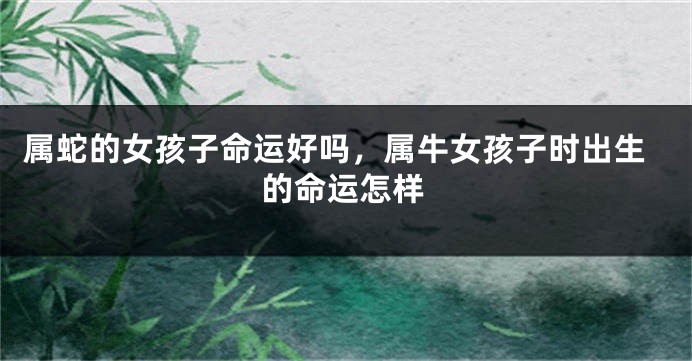 属蛇的女孩子命运好吗，属牛女孩子时出生的命运怎样