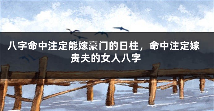 八字命中注定能嫁豪门的日柱，命中注定嫁贵夫的女人八字