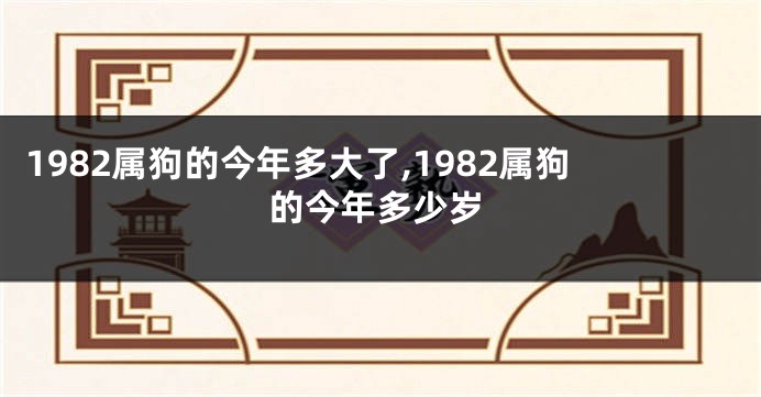 1982属狗的今年多大了,1982属狗的今年多少岁
