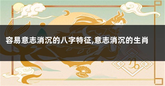 容易意志消沉的八字特征,意志消沉的生肖