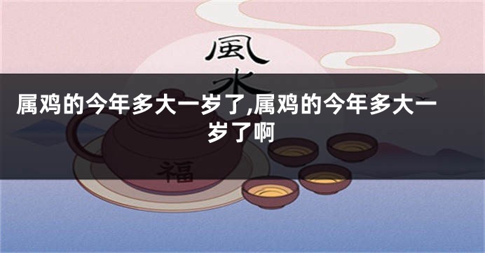 属鸡的今年多大一岁了,属鸡的今年多大一岁了啊