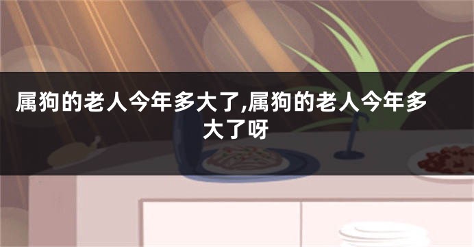 属狗的老人今年多大了,属狗的老人今年多大了呀
