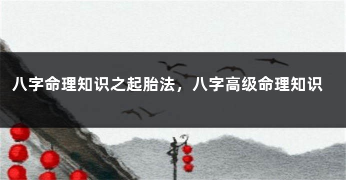 八字命理知识之起胎法，八字高级命理知识