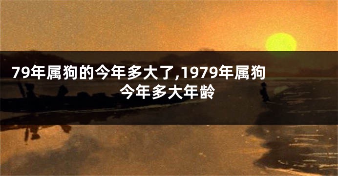 79年属狗的今年多大了,1979年属狗今年多大年龄