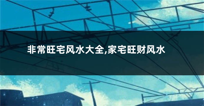 非常旺宅风水大全,家宅旺财风水