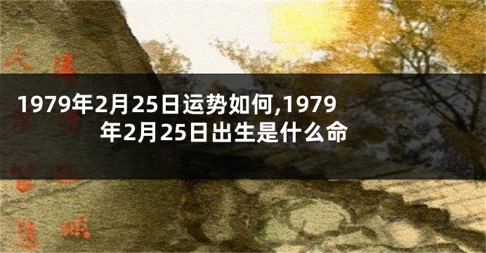 1979年2月25日运势如何,1979年2月25日出生是什么命
