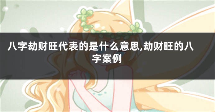 八字劫财旺代表的是什么意思,劫财旺的八字案例