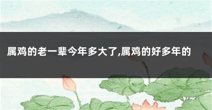 属鸡的老一辈今年多大了,属鸡的好多年的
