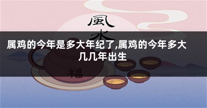 属鸡的今年是多大年纪了,属鸡的今年多大几几年出生