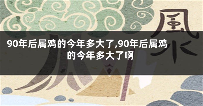 90年后属鸡的今年多大了,90年后属鸡的今年多大了啊