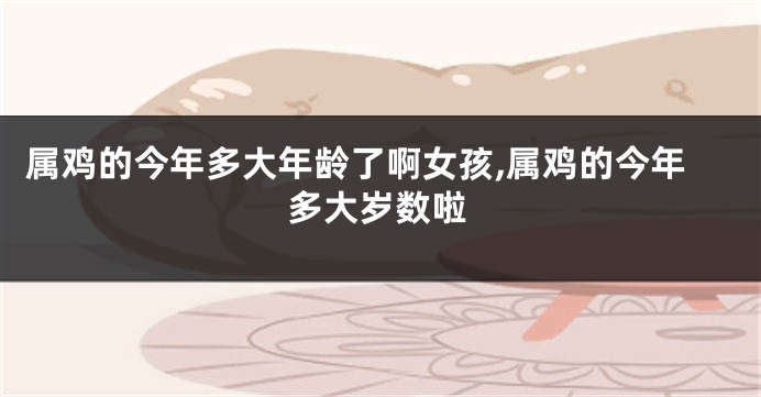 属鸡的今年多大年龄了啊女孩,属鸡的今年多大岁数啦