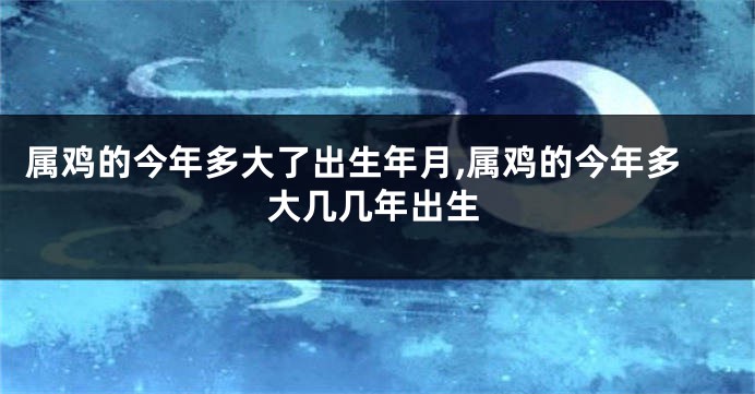属鸡的今年多大了出生年月,属鸡的今年多大几几年出生