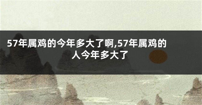 57年属鸡的今年多大了啊,57年属鸡的人今年多大了