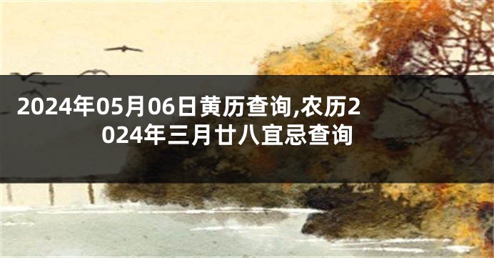 2024年05月06日黄历查询,农历2024年三月廿八宜忌查询