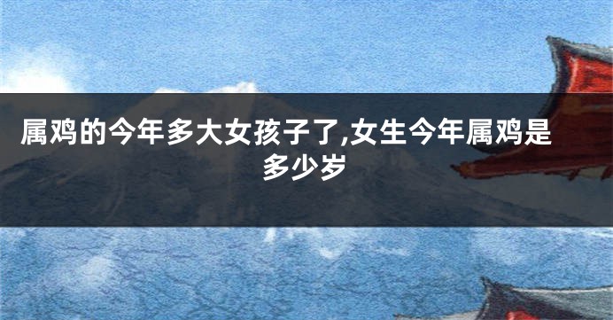 属鸡的今年多大女孩子了,女生今年属鸡是多少岁