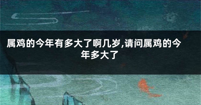属鸡的今年有多大了啊几岁,请问属鸡的今年多大了