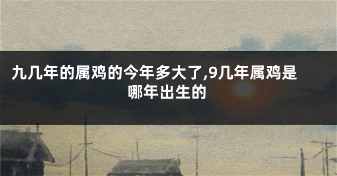 九几年的属鸡的今年多大了,9几年属鸡是哪年出生的
