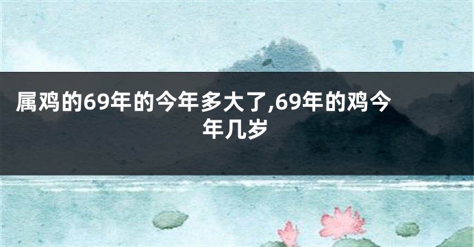 属鸡的69年的今年多大了,69年的鸡今年几岁