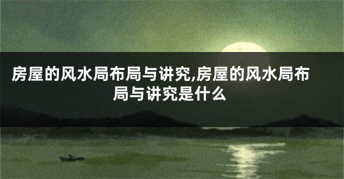 房屋的风水局布局与讲究,房屋的风水局布局与讲究是什么