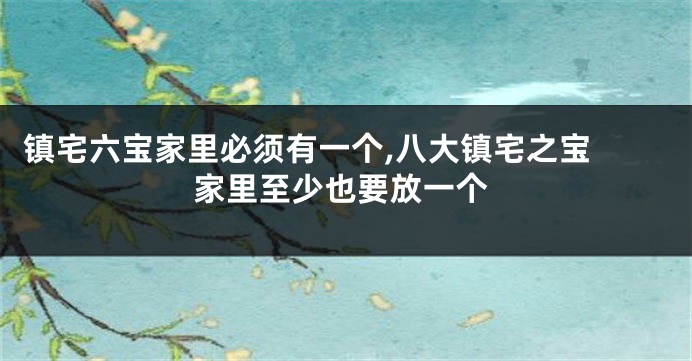 镇宅六宝家里必须有一个,八大镇宅之宝 家里至少也要放一个