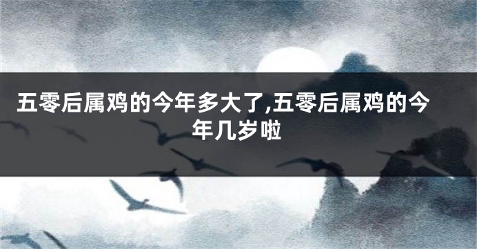 五零后属鸡的今年多大了,五零后属鸡的今年几岁啦
