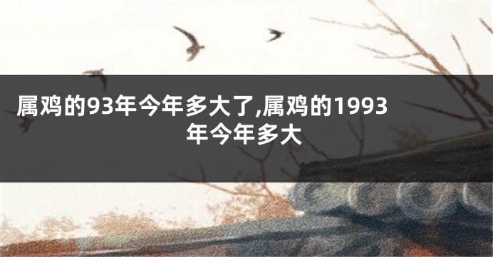属鸡的93年今年多大了,属鸡的1993年今年多大