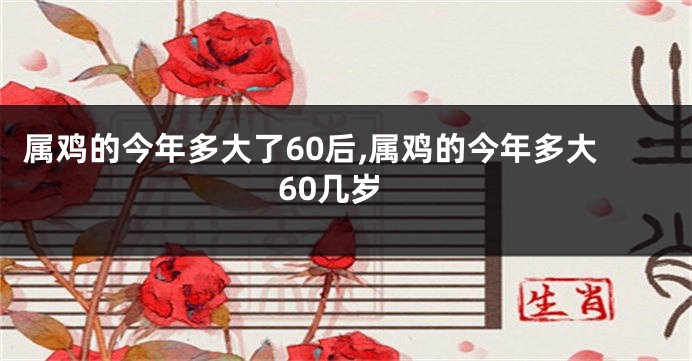 属鸡的今年多大了60后,属鸡的今年多大60几岁
