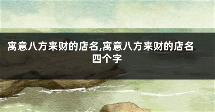 寓意八方来财的店名,寓意八方来财的店名四个字