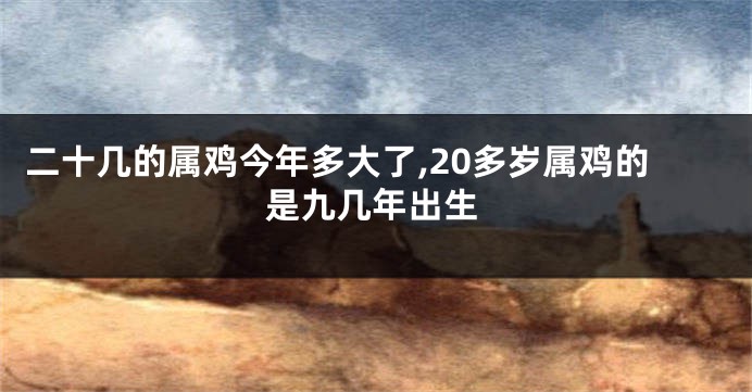二十几的属鸡今年多大了,20多岁属鸡的是九几年出生