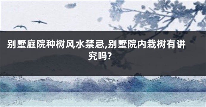 别墅庭院种树风水禁忌,别墅院内栽树有讲究吗?