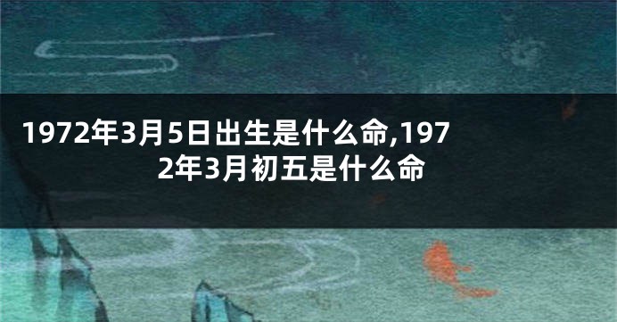 1972年3月5日出生是什么命,1972年3月初五是什么命