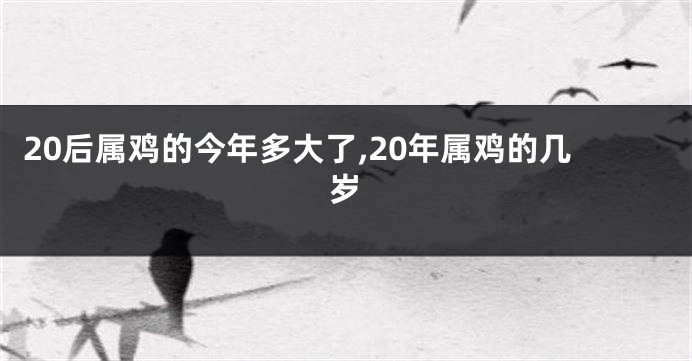 20后属鸡的今年多大了,20年属鸡的几岁