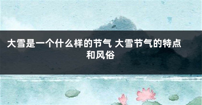 大雪是一个什么样的节气 大雪节气的特点和风俗